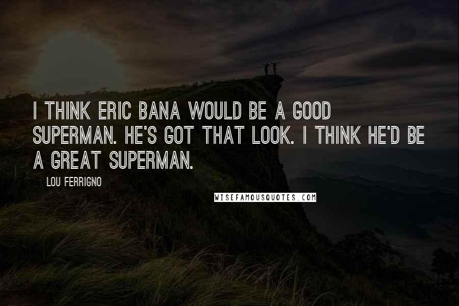 Lou Ferrigno Quotes: I think Eric Bana would be a good Superman. He's got that look. I think he'd be a great Superman.