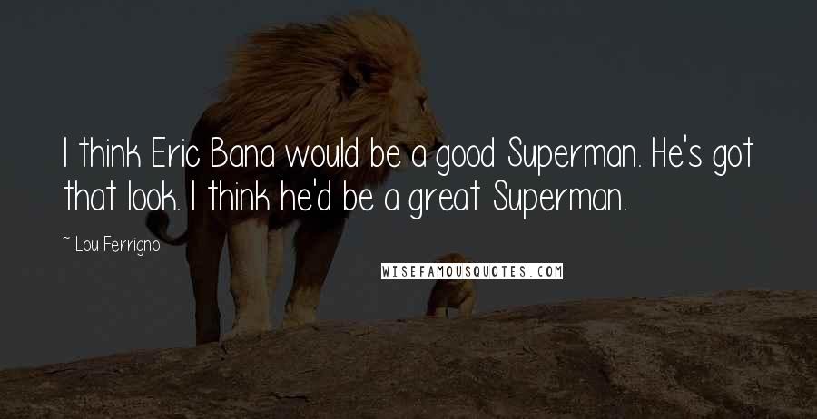 Lou Ferrigno Quotes: I think Eric Bana would be a good Superman. He's got that look. I think he'd be a great Superman.