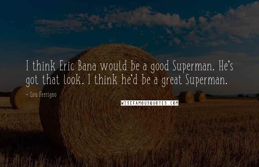 Lou Ferrigno Quotes: I think Eric Bana would be a good Superman. He's got that look. I think he'd be a great Superman.