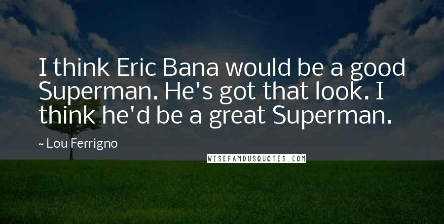 Lou Ferrigno Quotes: I think Eric Bana would be a good Superman. He's got that look. I think he'd be a great Superman.