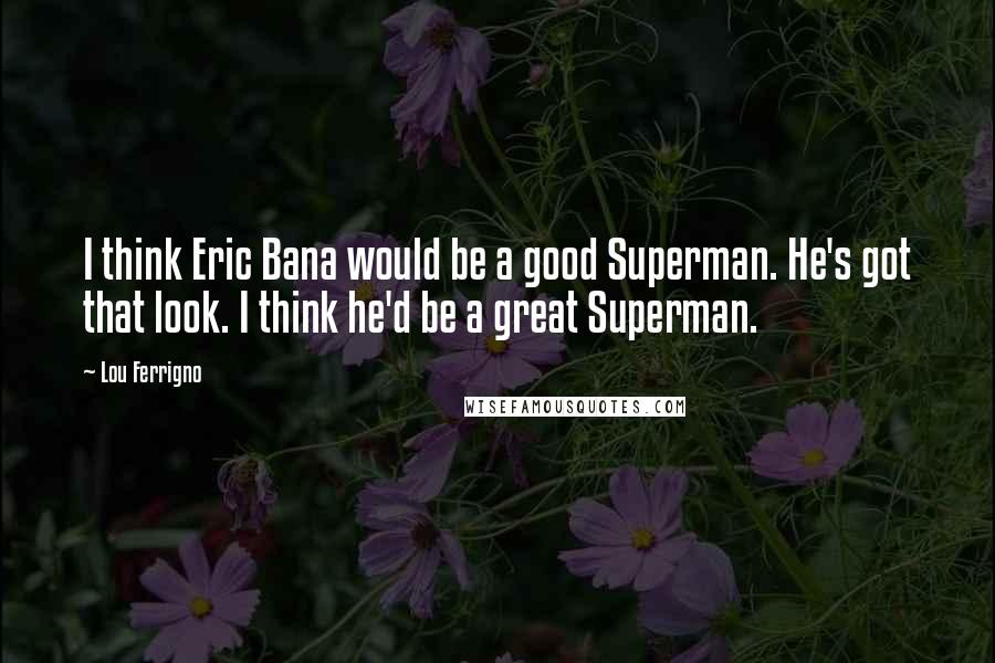 Lou Ferrigno Quotes: I think Eric Bana would be a good Superman. He's got that look. I think he'd be a great Superman.