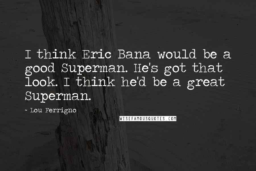 Lou Ferrigno Quotes: I think Eric Bana would be a good Superman. He's got that look. I think he'd be a great Superman.