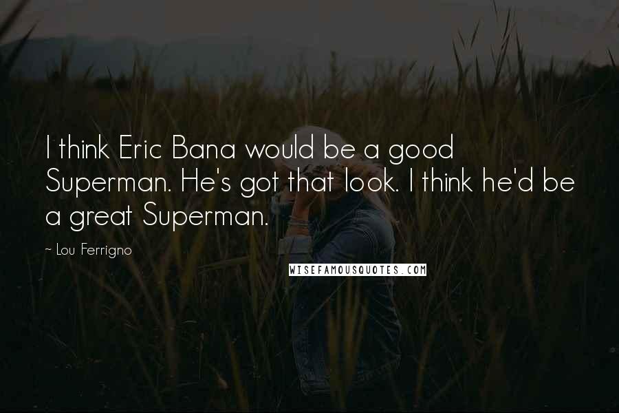 Lou Ferrigno Quotes: I think Eric Bana would be a good Superman. He's got that look. I think he'd be a great Superman.