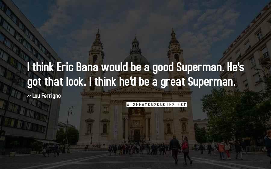 Lou Ferrigno Quotes: I think Eric Bana would be a good Superman. He's got that look. I think he'd be a great Superman.