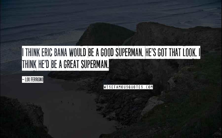 Lou Ferrigno Quotes: I think Eric Bana would be a good Superman. He's got that look. I think he'd be a great Superman.