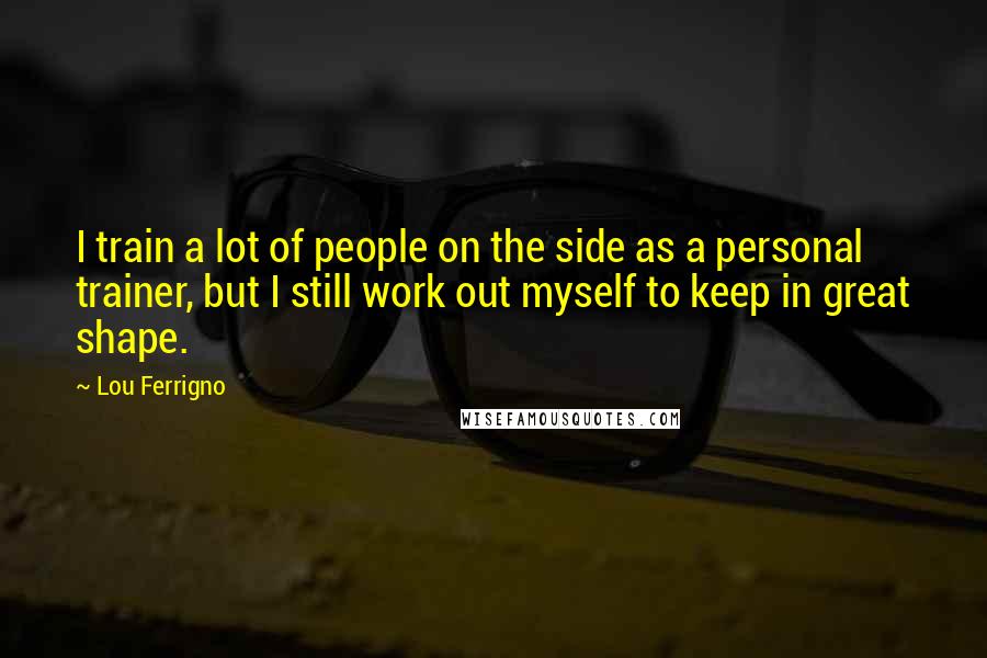 Lou Ferrigno Quotes: I train a lot of people on the side as a personal trainer, but I still work out myself to keep in great shape.