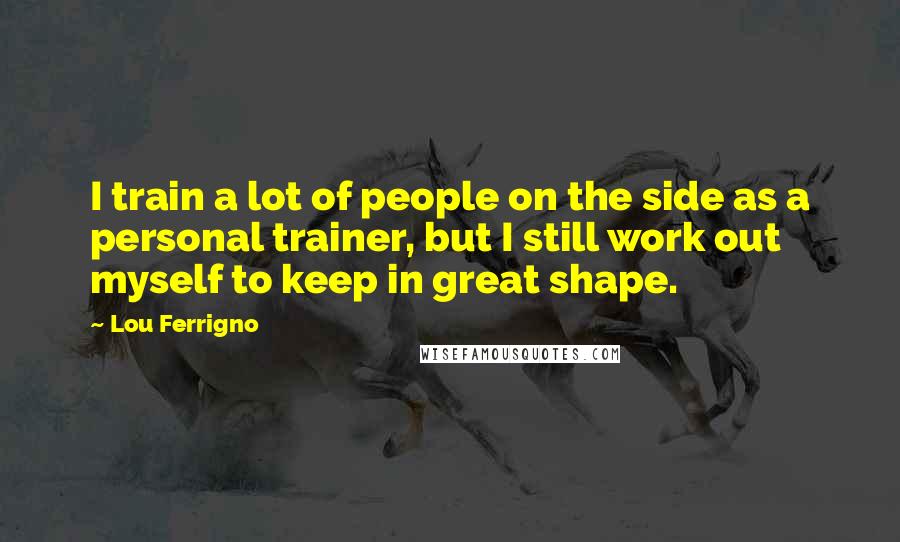Lou Ferrigno Quotes: I train a lot of people on the side as a personal trainer, but I still work out myself to keep in great shape.