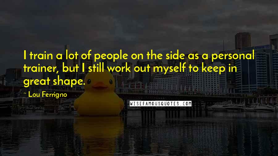 Lou Ferrigno Quotes: I train a lot of people on the side as a personal trainer, but I still work out myself to keep in great shape.