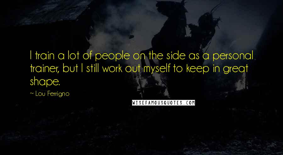 Lou Ferrigno Quotes: I train a lot of people on the side as a personal trainer, but I still work out myself to keep in great shape.