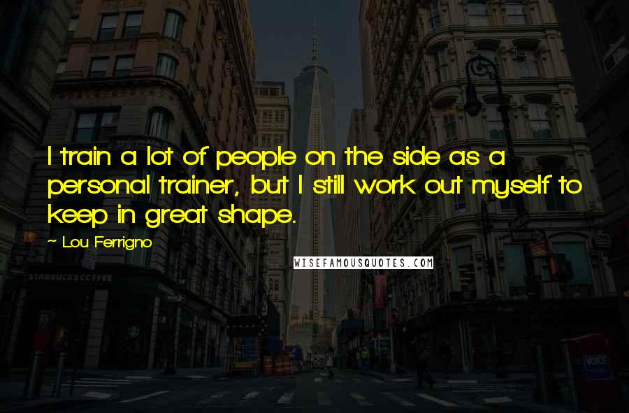 Lou Ferrigno Quotes: I train a lot of people on the side as a personal trainer, but I still work out myself to keep in great shape.