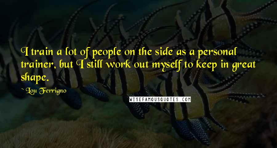 Lou Ferrigno Quotes: I train a lot of people on the side as a personal trainer, but I still work out myself to keep in great shape.