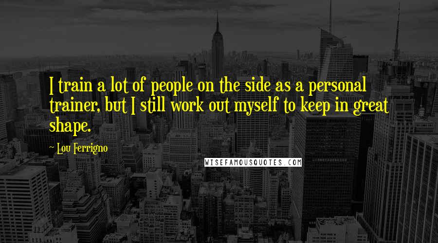 Lou Ferrigno Quotes: I train a lot of people on the side as a personal trainer, but I still work out myself to keep in great shape.