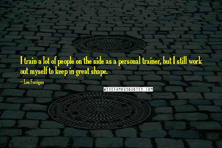 Lou Ferrigno Quotes: I train a lot of people on the side as a personal trainer, but I still work out myself to keep in great shape.