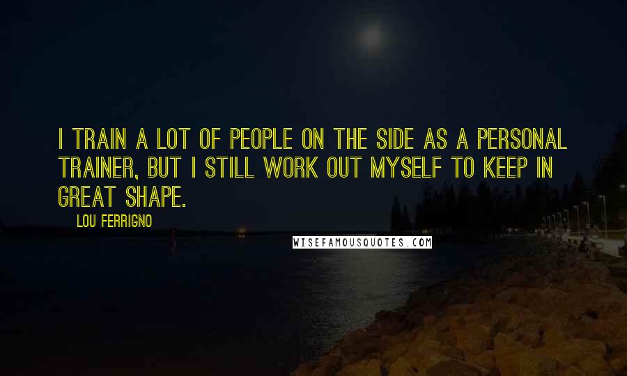 Lou Ferrigno Quotes: I train a lot of people on the side as a personal trainer, but I still work out myself to keep in great shape.