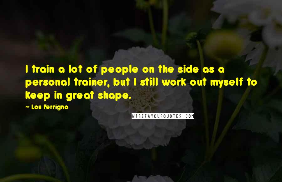 Lou Ferrigno Quotes: I train a lot of people on the side as a personal trainer, but I still work out myself to keep in great shape.