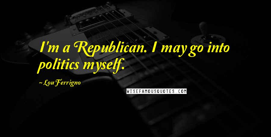 Lou Ferrigno Quotes: I'm a Republican. I may go into politics myself.