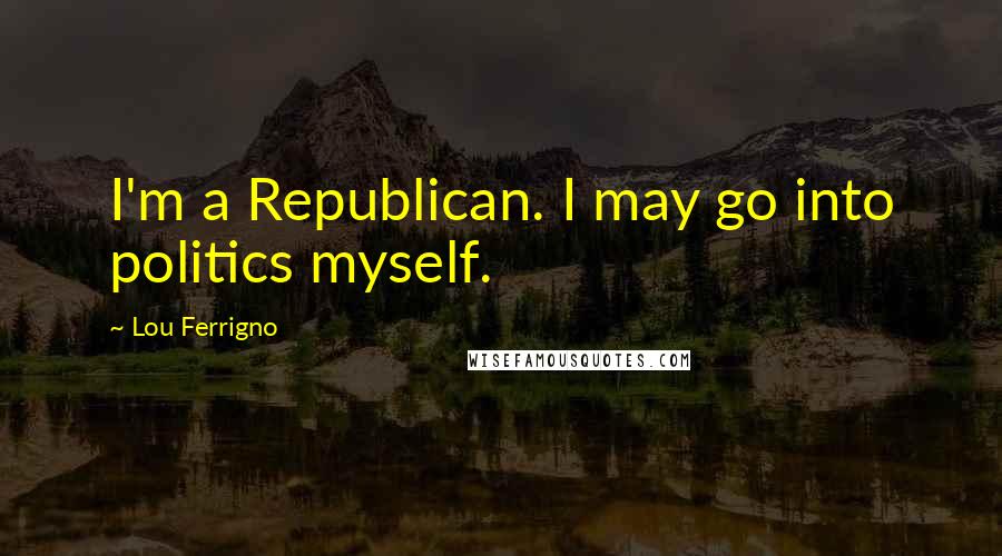 Lou Ferrigno Quotes: I'm a Republican. I may go into politics myself.