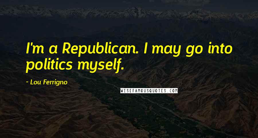 Lou Ferrigno Quotes: I'm a Republican. I may go into politics myself.