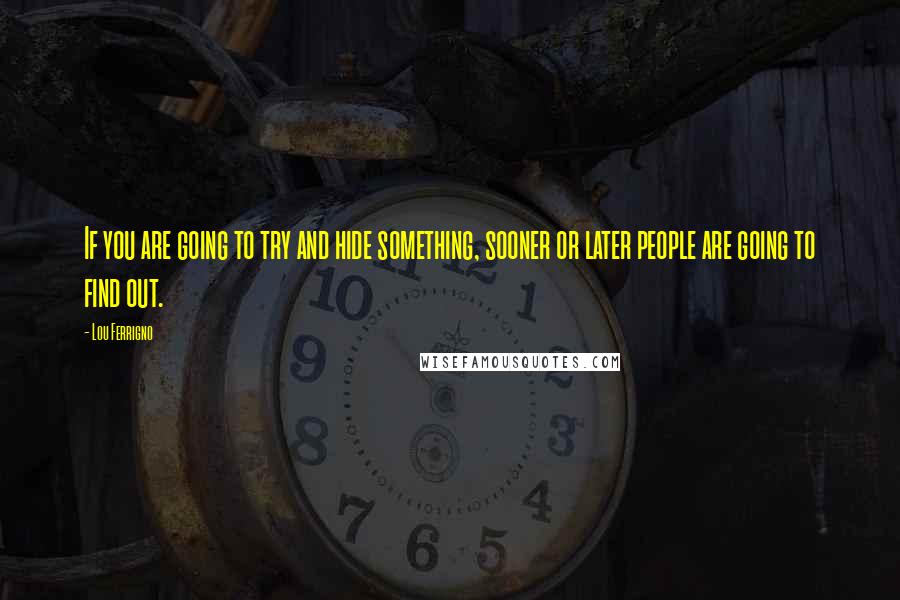 Lou Ferrigno Quotes: If you are going to try and hide something, sooner or later people are going to find out.