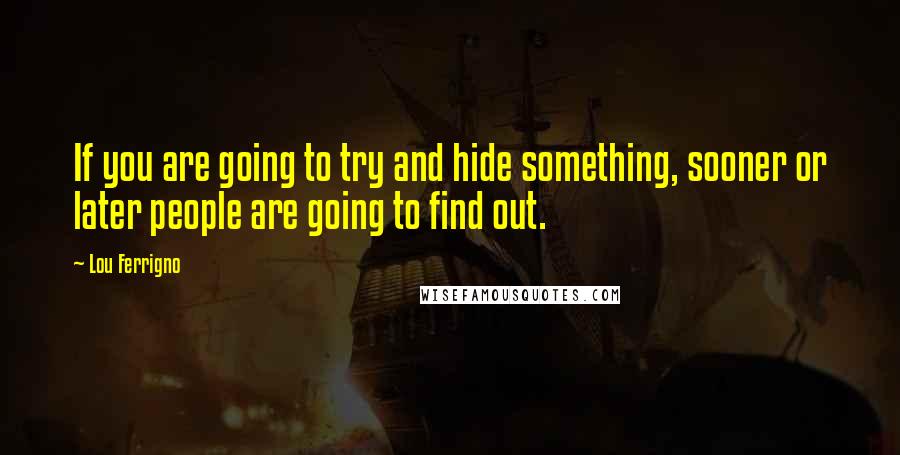 Lou Ferrigno Quotes: If you are going to try and hide something, sooner or later people are going to find out.
