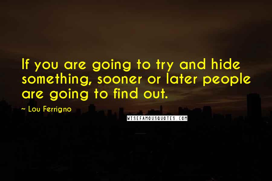 Lou Ferrigno Quotes: If you are going to try and hide something, sooner or later people are going to find out.