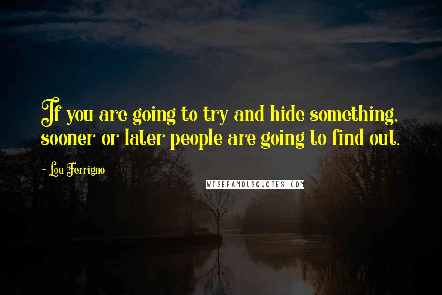 Lou Ferrigno Quotes: If you are going to try and hide something, sooner or later people are going to find out.