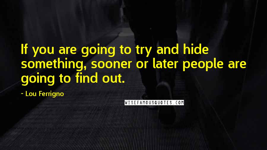 Lou Ferrigno Quotes: If you are going to try and hide something, sooner or later people are going to find out.