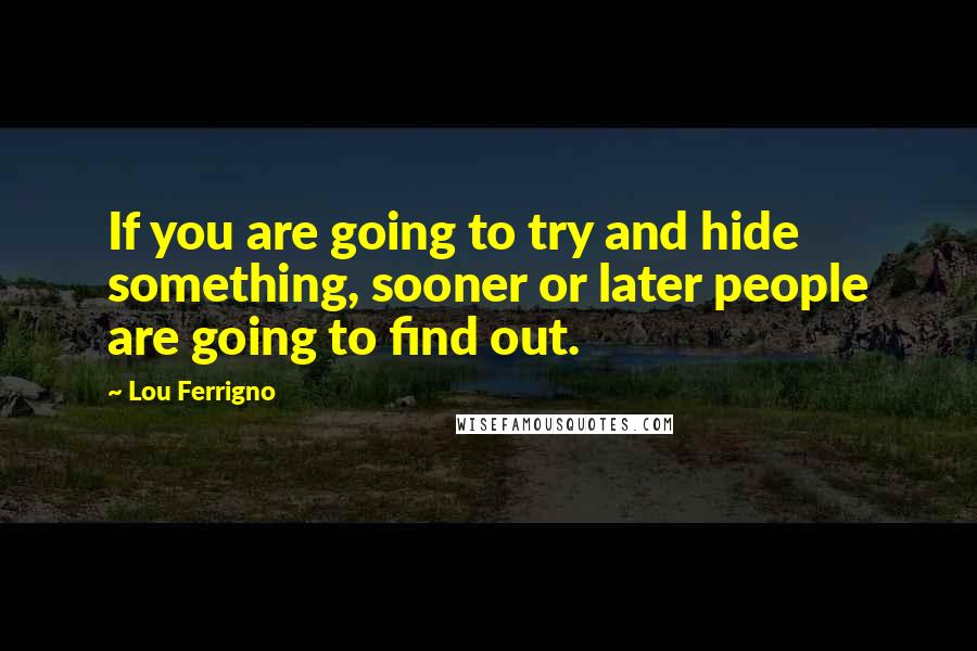 Lou Ferrigno Quotes: If you are going to try and hide something, sooner or later people are going to find out.