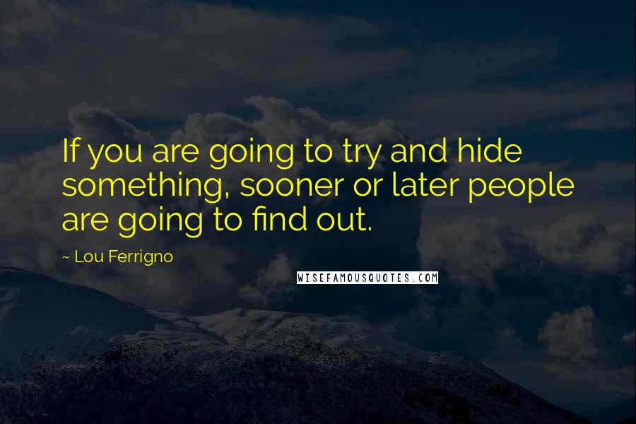 Lou Ferrigno Quotes: If you are going to try and hide something, sooner or later people are going to find out.