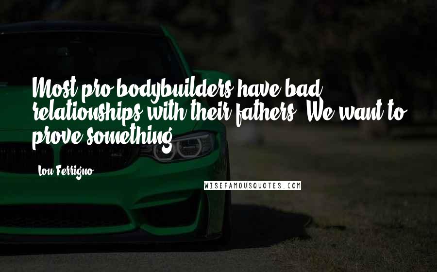 Lou Ferrigno Quotes: Most pro bodybuilders have bad relationships with their fathers. We want to prove something.