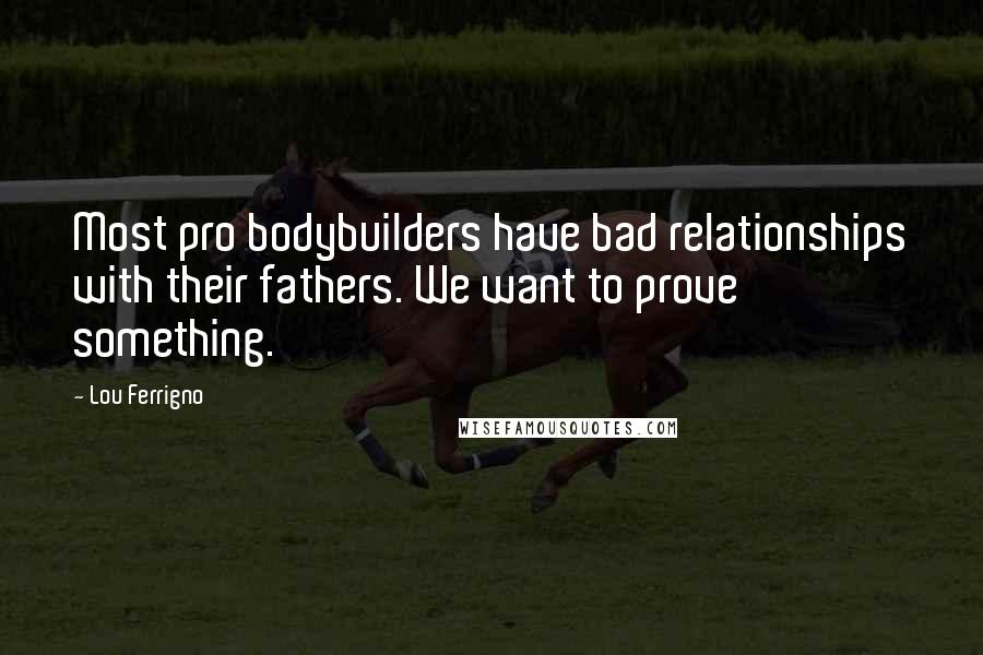 Lou Ferrigno Quotes: Most pro bodybuilders have bad relationships with their fathers. We want to prove something.