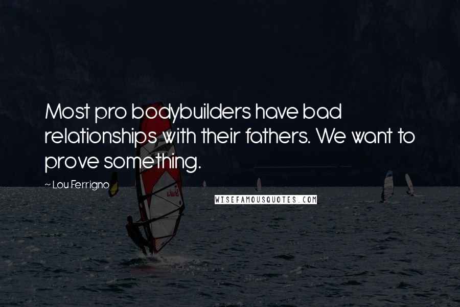 Lou Ferrigno Quotes: Most pro bodybuilders have bad relationships with their fathers. We want to prove something.