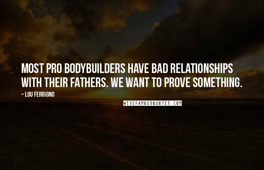 Lou Ferrigno Quotes: Most pro bodybuilders have bad relationships with their fathers. We want to prove something.