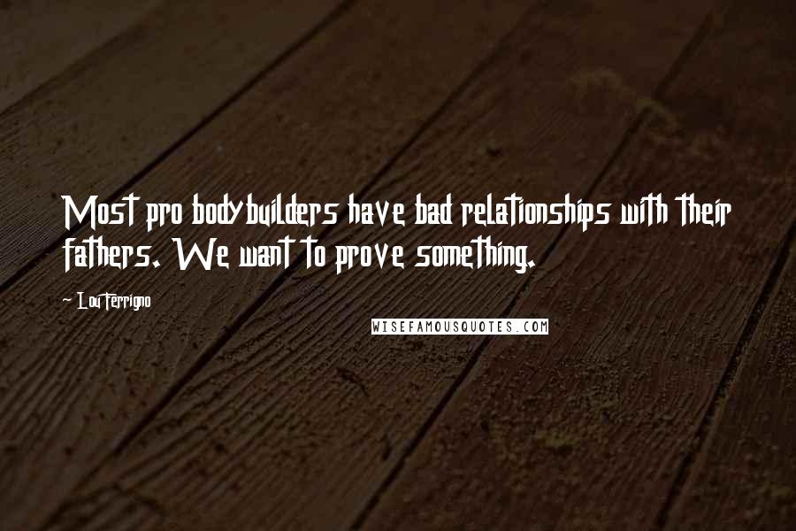 Lou Ferrigno Quotes: Most pro bodybuilders have bad relationships with their fathers. We want to prove something.