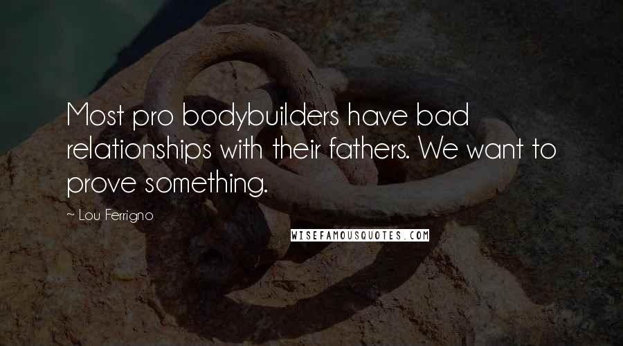 Lou Ferrigno Quotes: Most pro bodybuilders have bad relationships with their fathers. We want to prove something.