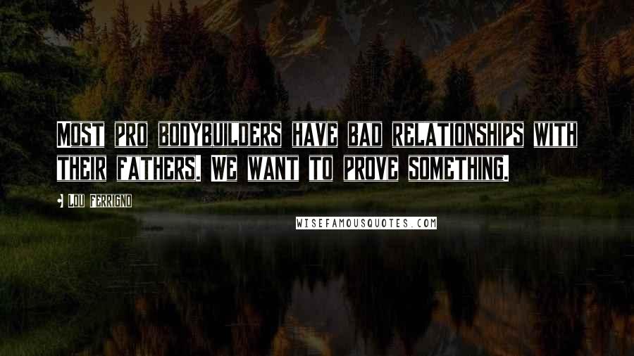 Lou Ferrigno Quotes: Most pro bodybuilders have bad relationships with their fathers. We want to prove something.