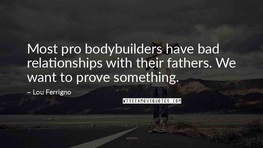 Lou Ferrigno Quotes: Most pro bodybuilders have bad relationships with their fathers. We want to prove something.