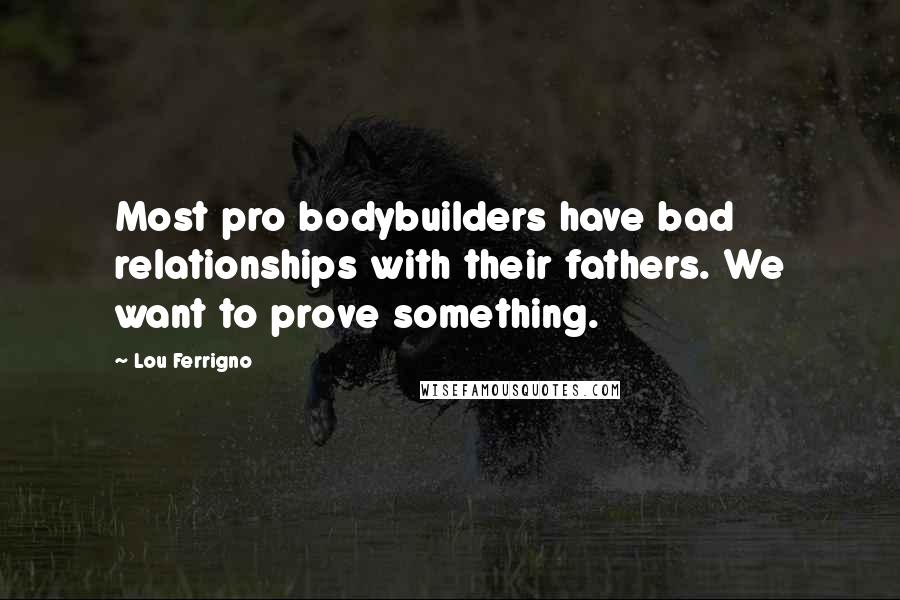 Lou Ferrigno Quotes: Most pro bodybuilders have bad relationships with their fathers. We want to prove something.