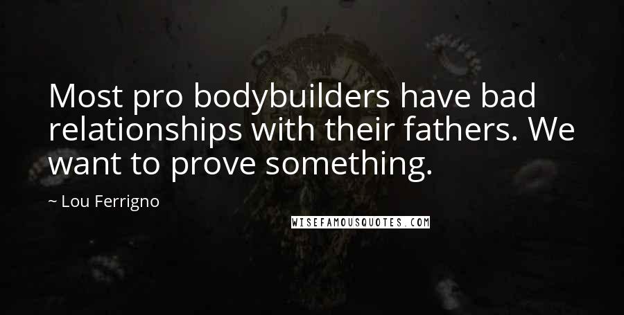 Lou Ferrigno Quotes: Most pro bodybuilders have bad relationships with their fathers. We want to prove something.