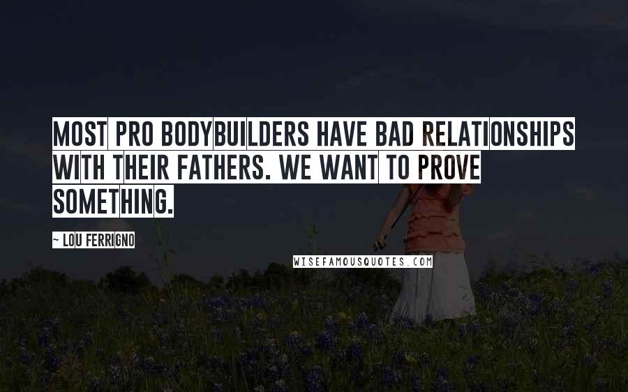 Lou Ferrigno Quotes: Most pro bodybuilders have bad relationships with their fathers. We want to prove something.