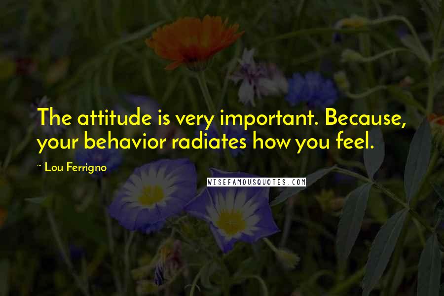 Lou Ferrigno Quotes: The attitude is very important. Because, your behavior radiates how you feel.