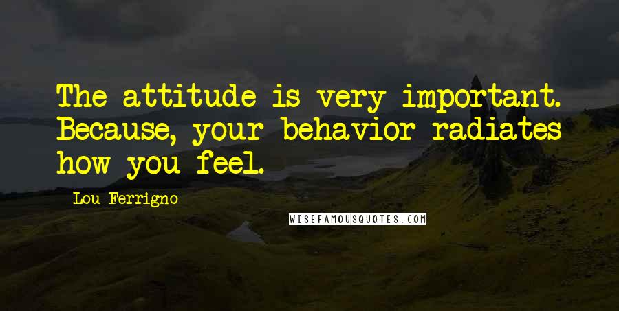 Lou Ferrigno Quotes: The attitude is very important. Because, your behavior radiates how you feel.