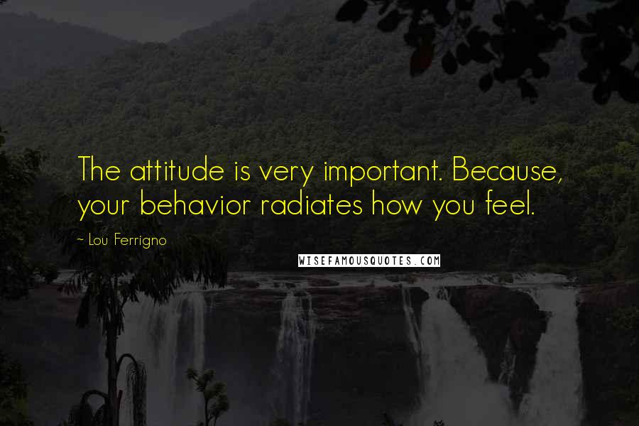 Lou Ferrigno Quotes: The attitude is very important. Because, your behavior radiates how you feel.