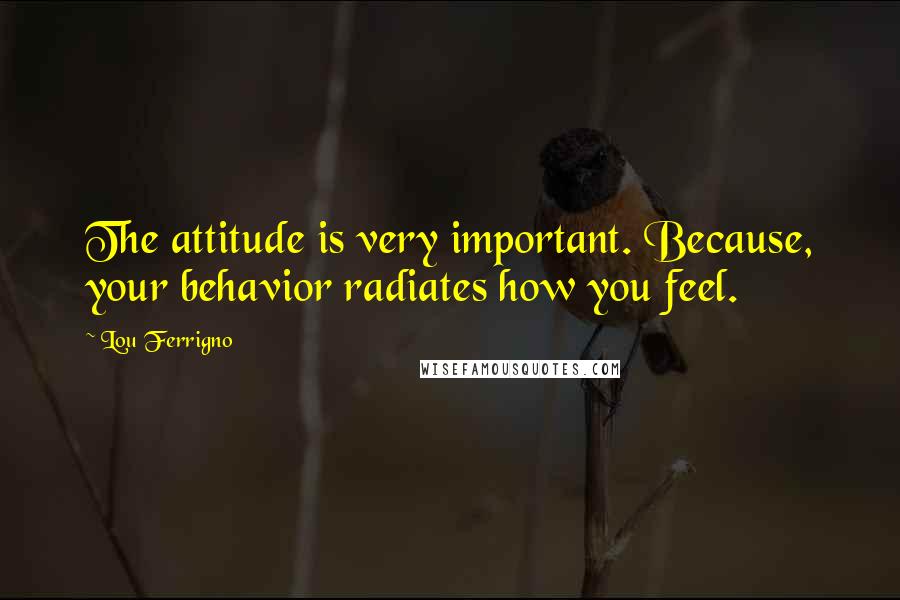Lou Ferrigno Quotes: The attitude is very important. Because, your behavior radiates how you feel.