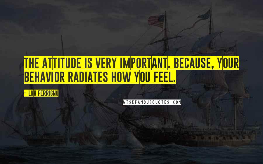 Lou Ferrigno Quotes: The attitude is very important. Because, your behavior radiates how you feel.