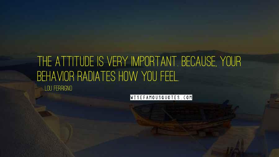 Lou Ferrigno Quotes: The attitude is very important. Because, your behavior radiates how you feel.