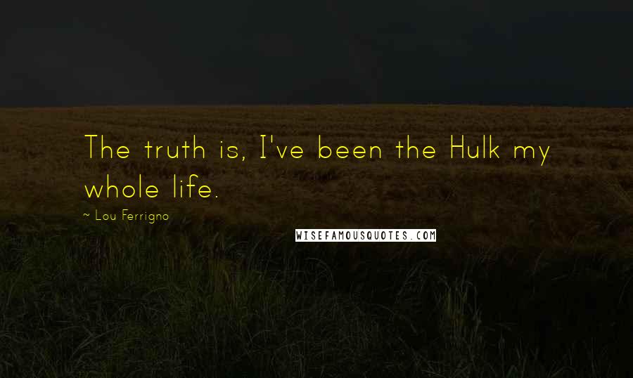 Lou Ferrigno Quotes: The truth is, I've been the Hulk my whole life.