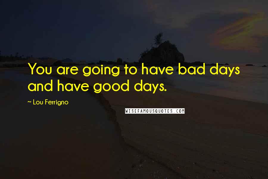 Lou Ferrigno Quotes: You are going to have bad days and have good days.