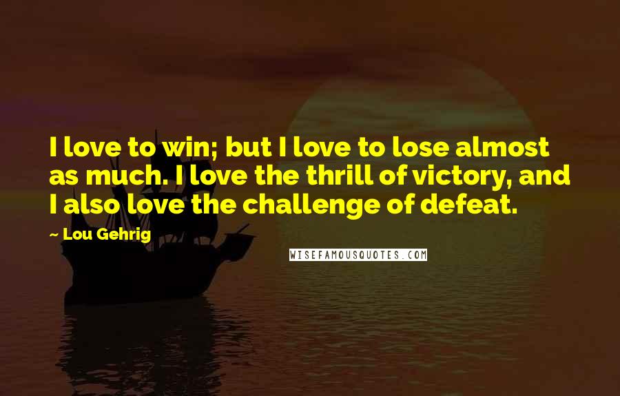 Lou Gehrig Quotes: I love to win; but I love to lose almost as much. I love the thrill of victory, and I also love the challenge of defeat.