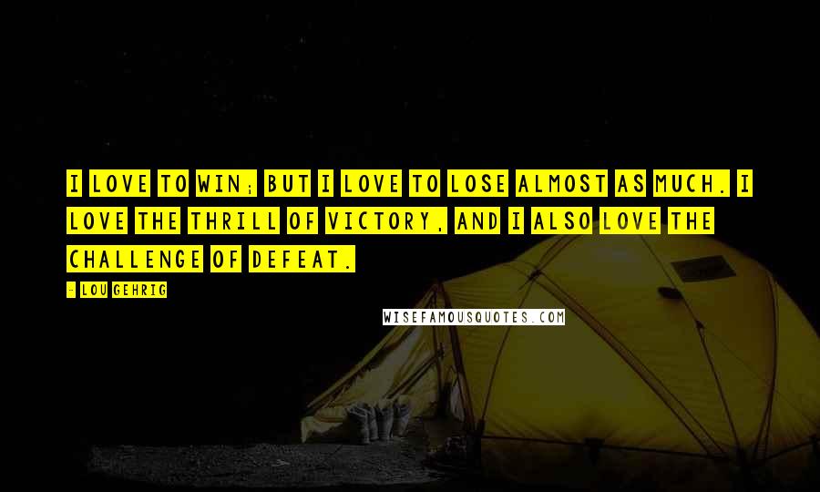 Lou Gehrig Quotes: I love to win; but I love to lose almost as much. I love the thrill of victory, and I also love the challenge of defeat.